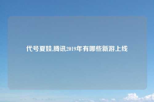 代号夏娃,腾讯2019年有哪些新游上线