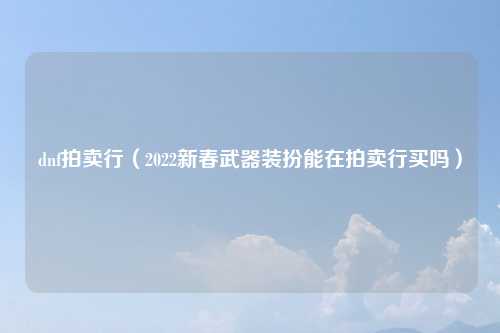 dnf拍卖行（2022新春武器装扮能在拍卖行买吗）