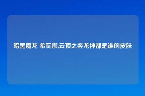 暗黑魔龙 希瓦娜,云顶之弈龙神都是谁的皮肤