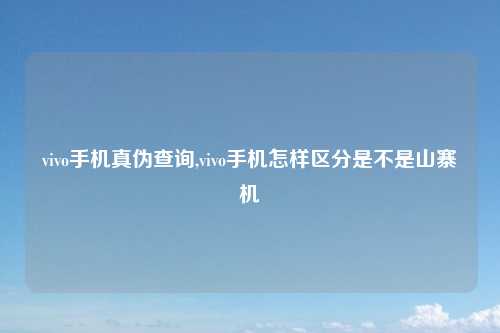 vivo手机真伪查询,vivo手机怎样区分是不是山寨机