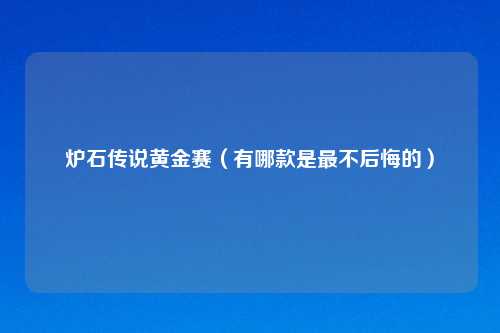 炉石传说黄金赛（有哪款是最不后悔的）