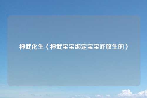 神武化生（神武宝宝绑定宝宝咋放生的）
