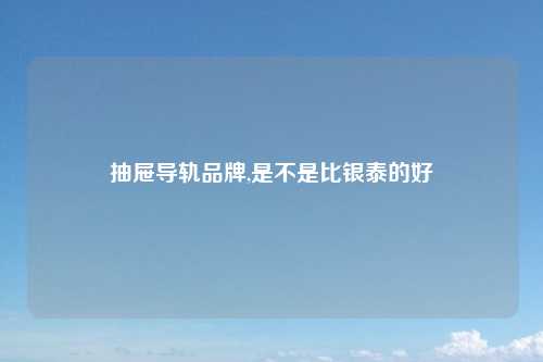 抽屉导轨品牌,是不是比银泰的好