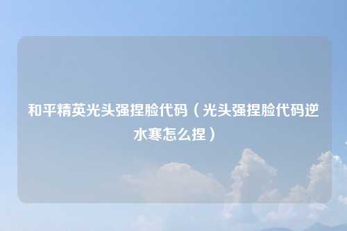 和平精英光头强捏脸代码（光头强捏脸代码逆水寒怎么捏）
