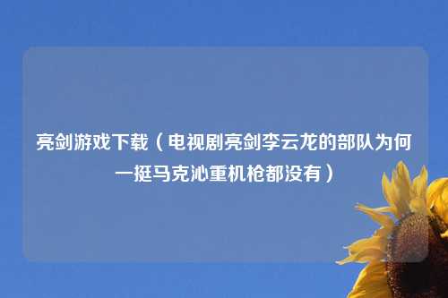 亮剑游戏下载（电视剧亮剑李云龙的部队为何一挺马克沁重机枪都没有）