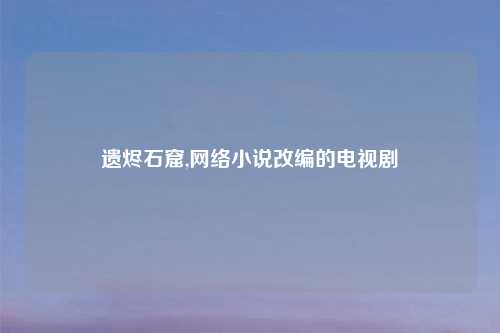 遗烬石窟,网络小说改编的电视剧