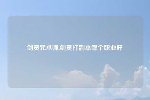 剑灵咒术师,剑灵打副本哪个职业好