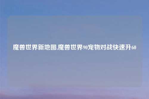 魔兽世界新地图,魔兽世界90宠物对战快速升60