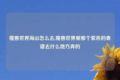 魔兽世界海山怎么去,魔兽世界里那个紫色的食谱去什么地方弄的