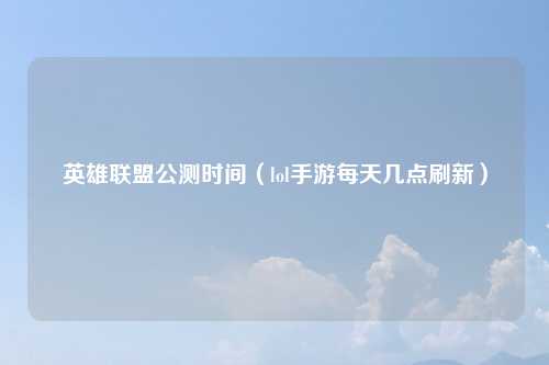 英雄联盟公测时间（lol手游每天几点刷新）