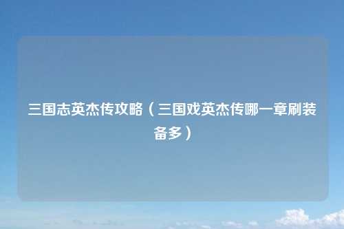 三国志英杰传攻略（三国戏英杰传哪一章刷装备多）