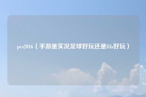 pes2016（手游是实况足球好玩还是fifa好玩）