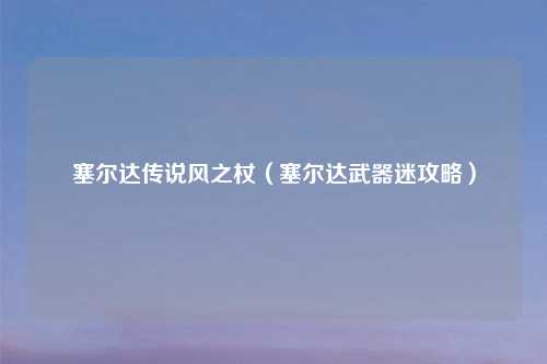 塞尔达传说风之杖（塞尔达武器迷攻略）