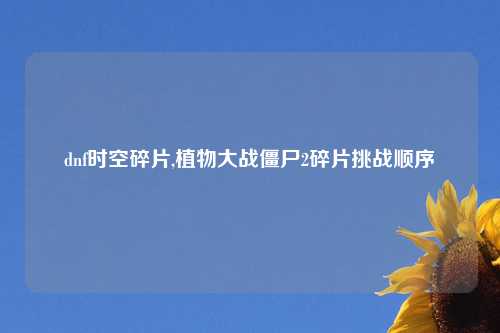 dnf时空碎片,植物大战僵尸2碎片挑战顺序