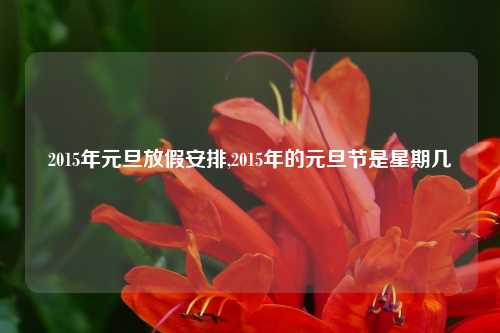 2015年元旦放假安排,2015年的元旦节是星期几