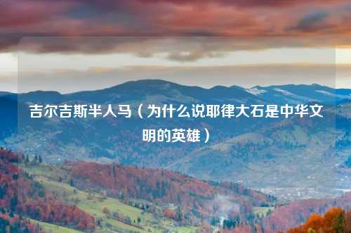 吉尔吉斯半人马（为什么说耶律大石是中华文明的英雄）