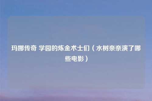玛娜传奇 学园的炼金术士们（水树奈奈演了哪些电影）
