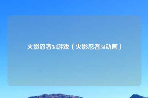 火影忍者3d游戏（火影忍者3d动画）