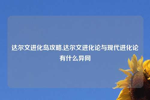 达尔文进化岛攻略,达尔文进化论与现代进化论有什么异同
