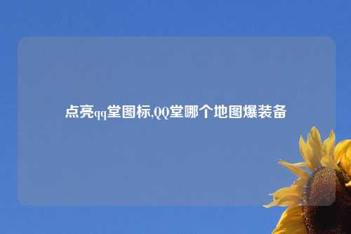 点亮qq堂图标,QQ堂哪个地图爆装备