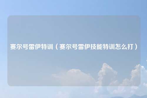 赛尔号雷伊特训（赛尔号雷伊技能特训怎么打）