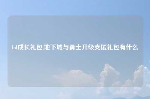 lol成长礼包,地下城与勇士升级支援礼包有什么