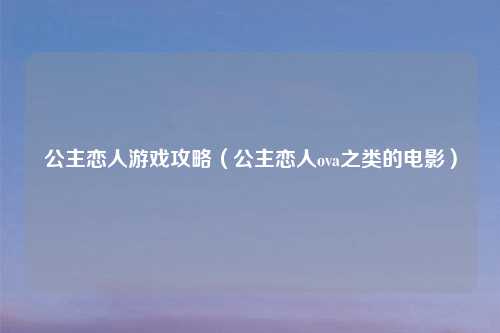 公主恋人游戏攻略（公主恋人ova之类的电影）