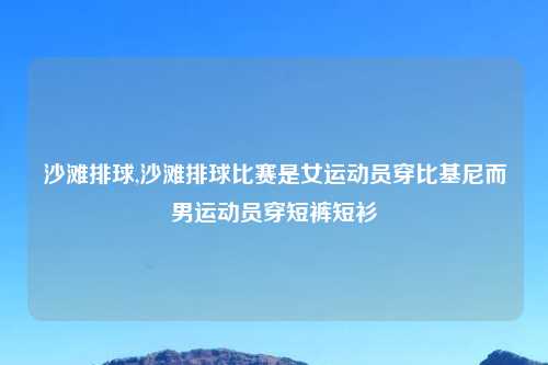沙滩排球,沙滩排球比赛是女运动员穿比基尼而男运动员穿短裤短衫