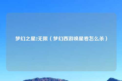 梦幻之星2无限（梦幻西游唤星卷怎么杀）