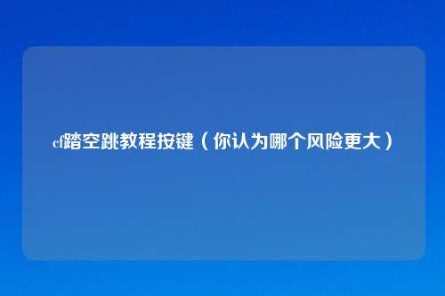 cf踏空跳教程按键（你认为哪个风险更大）