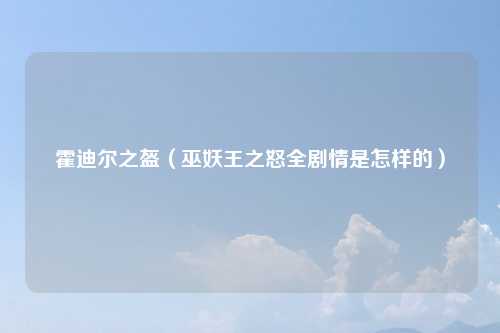 霍迪尔之盔（巫妖王之怒全剧情是怎样的）