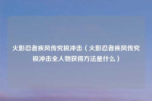 火影忍者疾风传究极冲击（火影忍者疾风传究极冲击全人物获得方法是什么）
