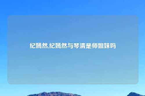 纪嫣然,纪嫣然与琴清是师姐妹吗