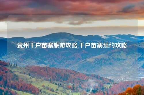 贵州千户苗寨旅游攻略,千户苗寨预约攻略