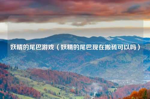 妖精的尾巴游戏（妖精的尾巴现在搬砖可以吗）