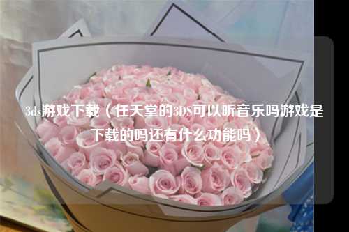 3ds游戏下载（任天堂的3DS可以听音乐吗游戏是下载的吗还有什么功能吗）