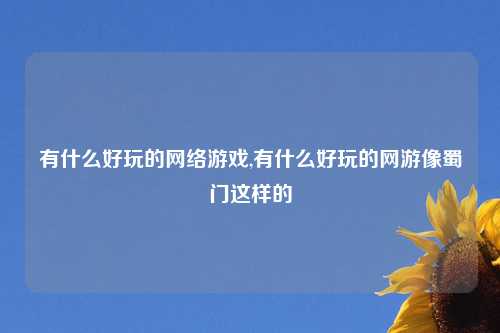 有什么好玩的网络游戏,有什么好玩的网游像蜀门这样的