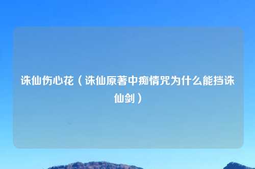 诛仙伤心花（诛仙原著中痴情咒为什么能挡诛仙剑）