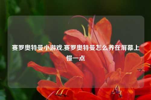 赛罗奥特曼小游戏,赛罗奥特曼怎么养在屏幕上慢一点