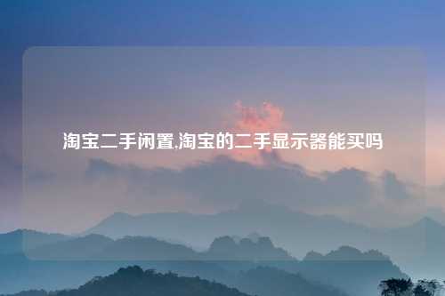 淘宝二手闲置,淘宝的二手显示器能买吗