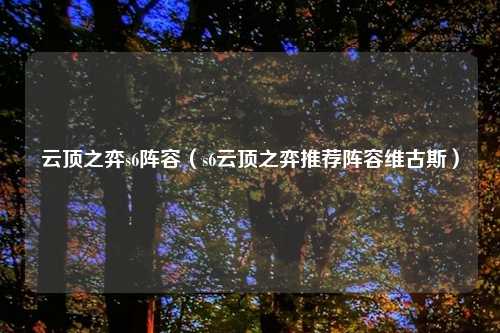 云顶之弈s6阵容（s6云顶之弈推荐阵容维古斯）