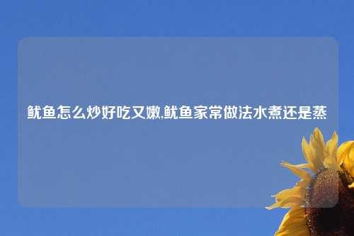 鱿鱼怎么炒好吃又嫩,鱿鱼家常做法水煮还是蒸