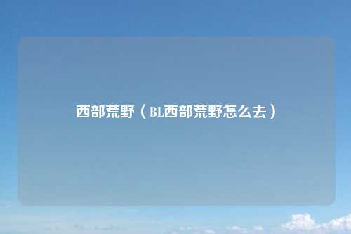 西部荒野（BL西部荒野怎么去）