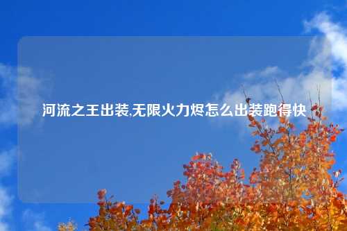 河流之王出装,无限火力烬怎么出装跑得快