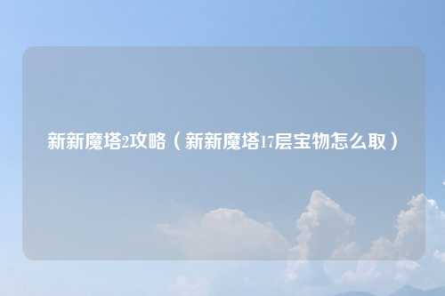 新新魔塔2攻略（新新魔塔17层宝物怎么取）