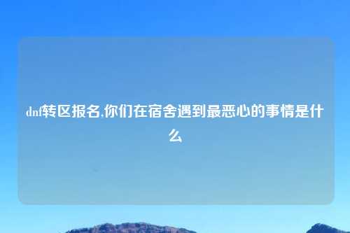 dnf转区报名,你们在宿舍遇到最恶心的事情是什么