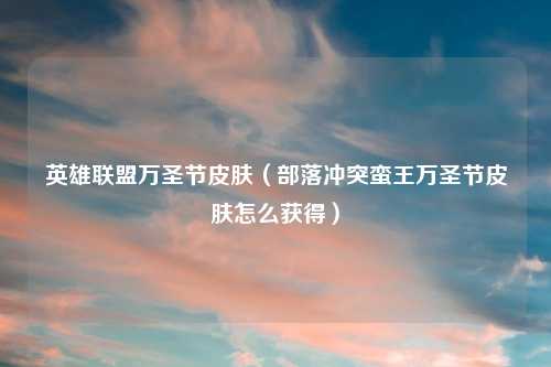 英雄联盟万圣节皮肤（部落冲突蛮王万圣节皮肤怎么获得）