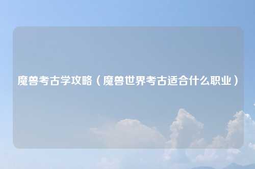 魔兽考古学攻略（魔兽世界考古适合什么职业）