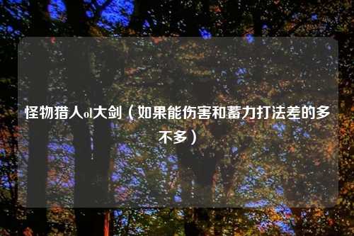 怪物猎人ol大剑（如果能伤害和蓄力打法差的多不多）