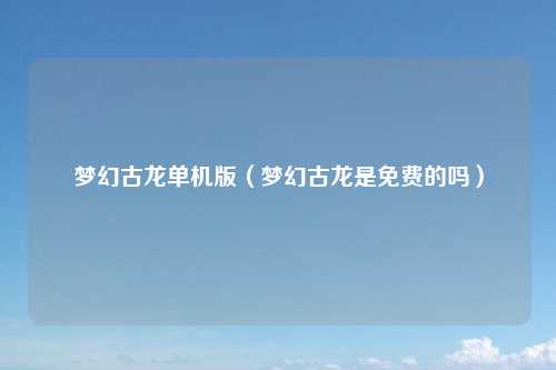 梦幻古龙单机版（梦幻古龙是免费的吗）